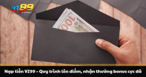 Nạp tiền VZ99 - Quy trình lên điểm, nhận thưởng bonus cực đã